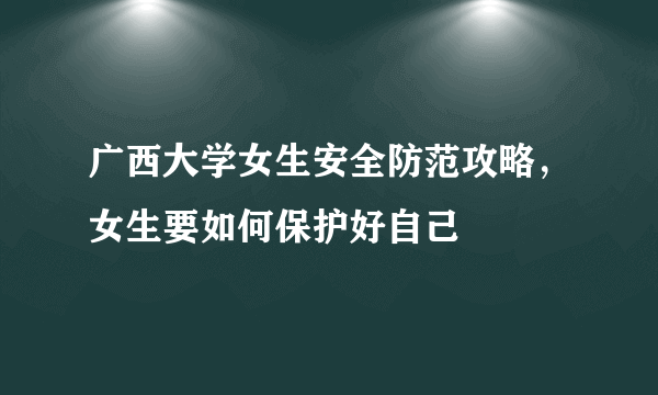 广西大学女生安全防范攻略，女生要如何保护好自己