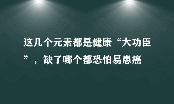 这几个元素都是健康“大功臣”，缺了哪个都恐怕易患癌