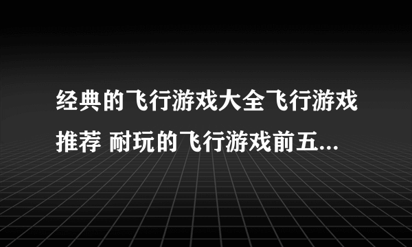 经典的飞行游戏大全飞行游戏推荐 耐玩的飞行游戏前五名2023