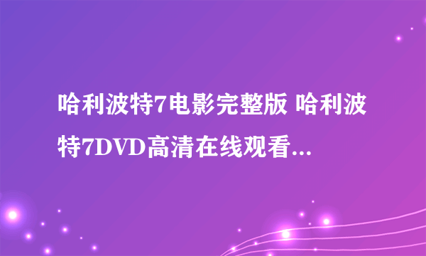 哈利波特7电影完整版 哈利波特7DVD高清在线观看 哈利波特7QVOD全集高清下载