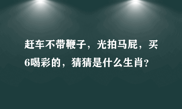 赶车不带鞭子，光拍马屁，买6喝彩的，猜猜是什么生肖？