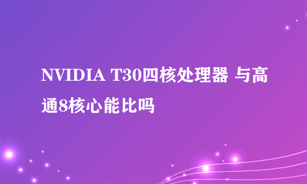 NVIDIA T30四核处理器 与高通8核心能比吗