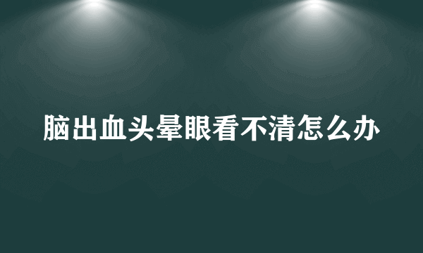 脑出血头晕眼看不清怎么办