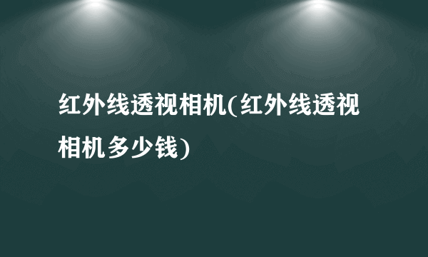 红外线透视相机(红外线透视相机多少钱)