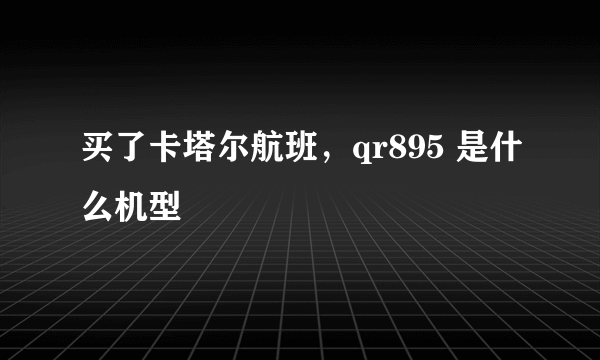 买了卡塔尔航班，qr895 是什么机型