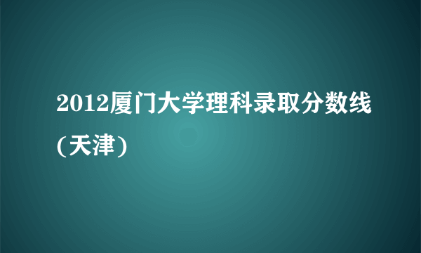 2012厦门大学理科录取分数线(天津)