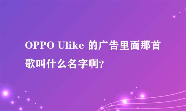 OPPO Ulike 的广告里面那首歌叫什么名字啊？