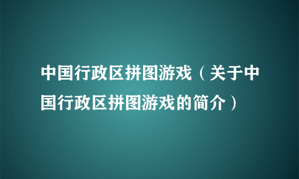 中国行政区拼图游戏（关于中国行政区拼图游戏的简介）