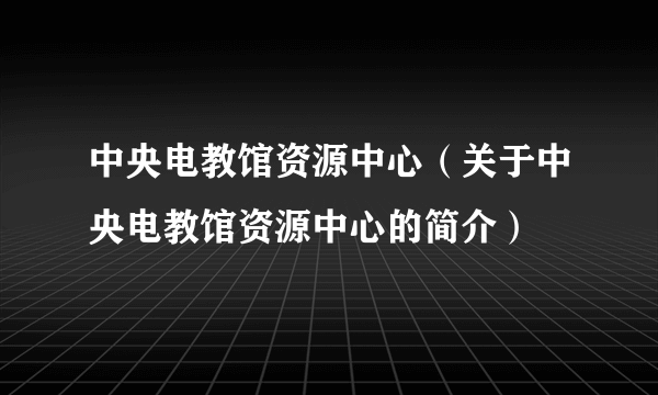 中央电教馆资源中心（关于中央电教馆资源中心的简介）