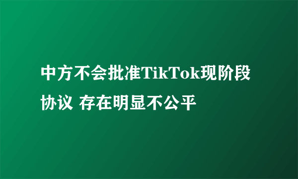 中方不会批准TikTok现阶段协议 存在明显不公平