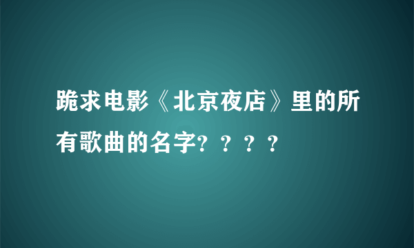 跪求电影《北京夜店》里的所有歌曲的名字？？？？