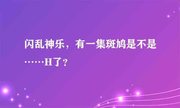 闪乱神乐，有一集斑鸠是不是……H了？