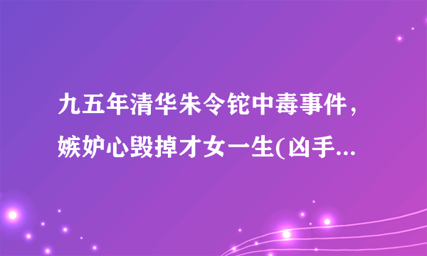 九五年清华朱令铊中毒事件，嫉妒心毁掉才女一生(凶手逍遥法外)-飞外