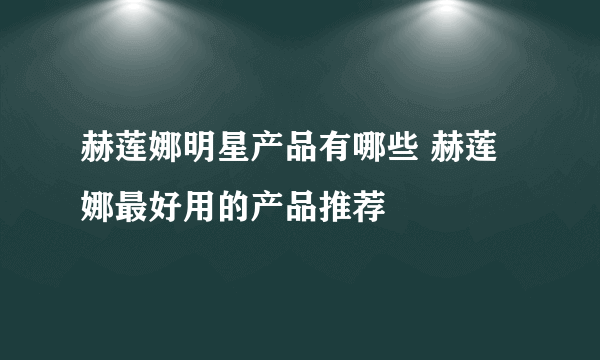 赫莲娜明星产品有哪些 赫莲娜最好用的产品推荐