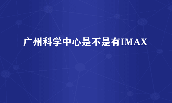 广州科学中心是不是有IMAX