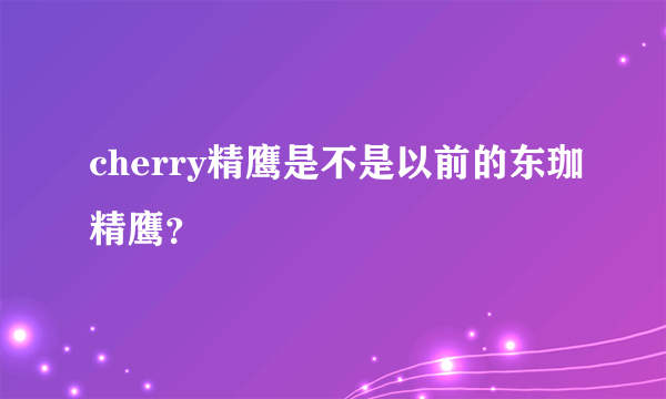 cherry精鹰是不是以前的东珈精鹰？