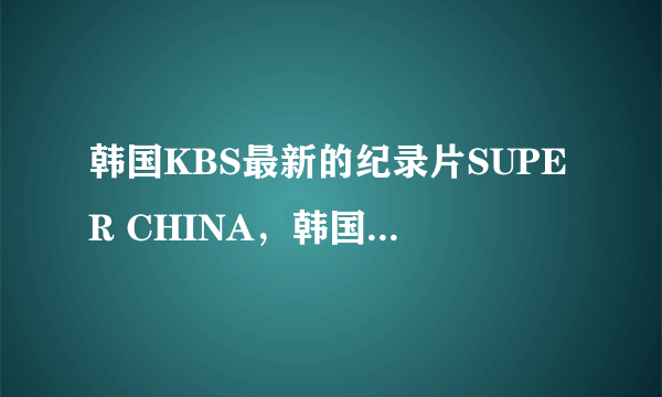 韩国KBS最新的纪录片SUPER CHINA，韩国人眼中的中国到底是啥样的？