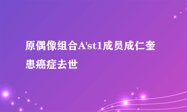 原偶像组合A'st1成员成仁奎患癌症去世