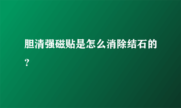 胆清强磁贴是怎么消除结石的？