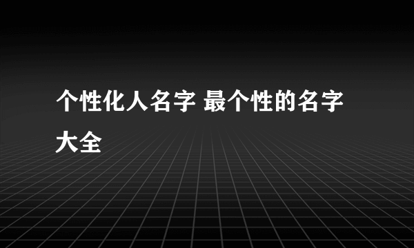 个性化人名字 最个性的名字大全