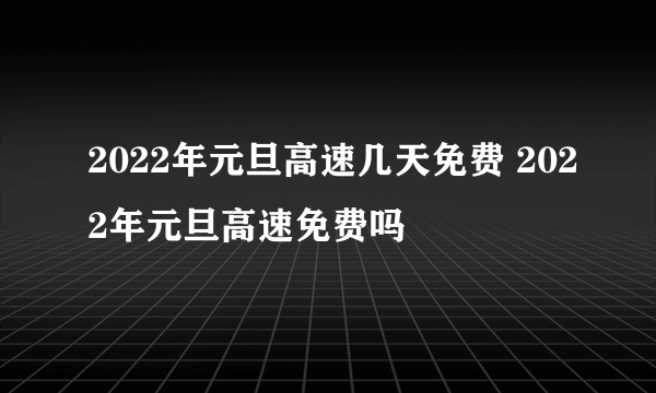 2022年元旦高速几天免费 2022年元旦高速免费吗