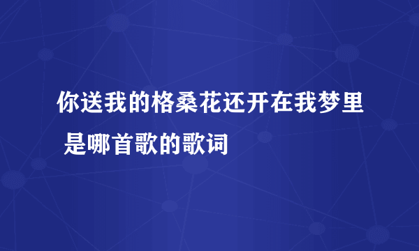 你送我的格桑花还开在我梦里 是哪首歌的歌词