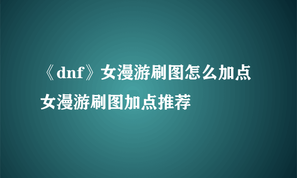 《dnf》女漫游刷图怎么加点 女漫游刷图加点推荐