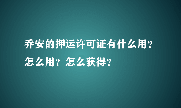 乔安的押运许可证有什么用？怎么用？怎么获得？