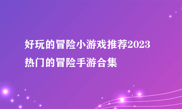 好玩的冒险小游戏推荐2023 热门的冒险手游合集