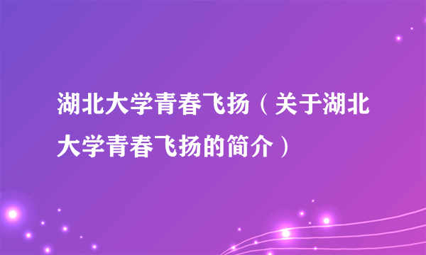 湖北大学青春飞扬（关于湖北大学青春飞扬的简介）