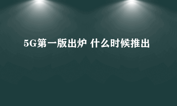 5G第一版出炉 什么时候推出