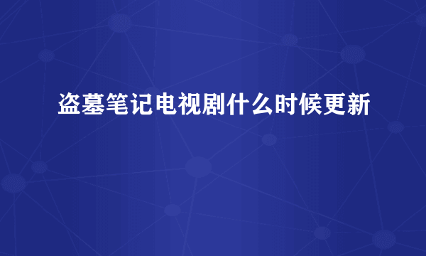 盗墓笔记电视剧什么时候更新