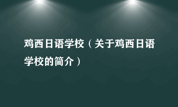 鸡西日语学校（关于鸡西日语学校的简介）