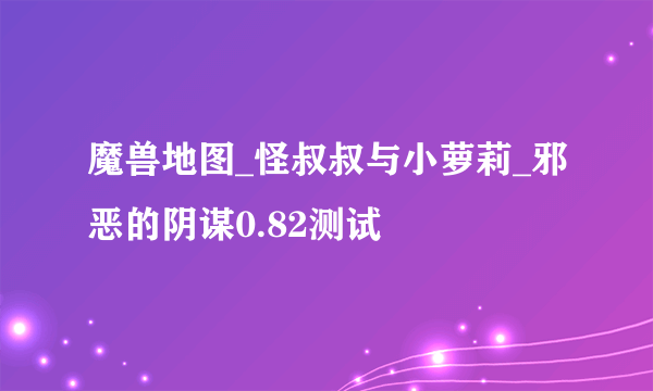 魔兽地图_怪叔叔与小萝莉_邪恶的阴谋0.82测试