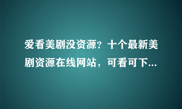 爱看美剧没资源？十个最新美剧资源在线网站，可看可下载，让你专心追美剧，