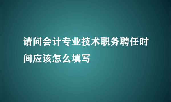 请问会计专业技术职务聘任时间应该怎么填写