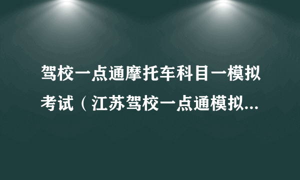 驾校一点通摩托车科目一模拟考试（江苏驾校一点通模拟考试c1）