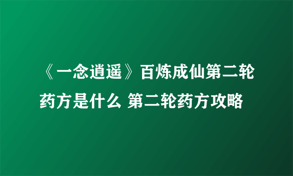 《一念逍遥》百炼成仙第二轮药方是什么 第二轮药方攻略