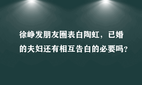 徐峥发朋友圈表白陶虹，已婚的夫妇还有相互告白的必要吗？