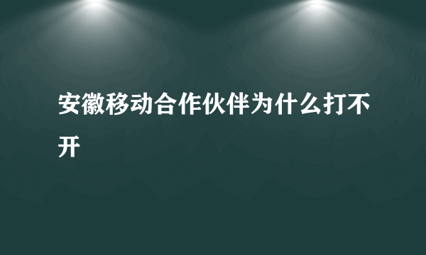 安徽移动合作伙伴为什么打不开