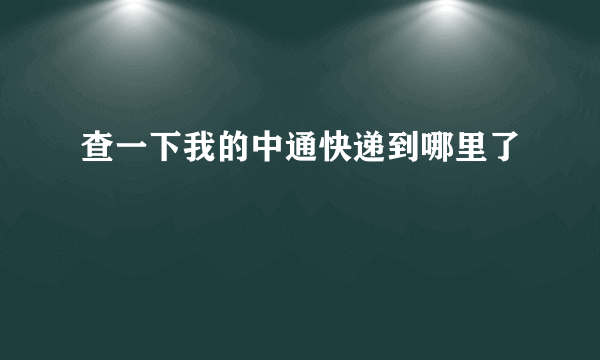 查一下我的中通快递到哪里了