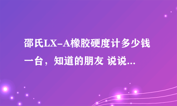 邵氏LX-A橡胶硬度计多少钱一台，知道的朋友 说说，广东那里可以买到??谢谢 急!