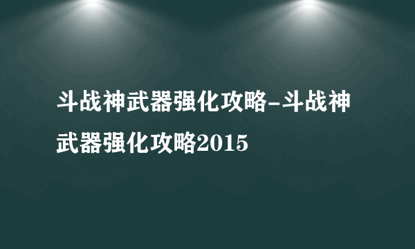 斗战神武器强化攻略-斗战神武器强化攻略2015