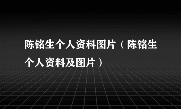 陈铭生个人资料图片（陈铭生个人资料及图片）