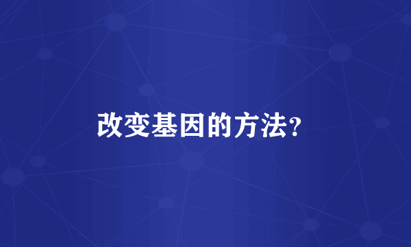 改变基因的方法？