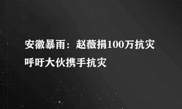 安徽暴雨：赵薇捐100万抗灾 呼吁大伙携手抗灾