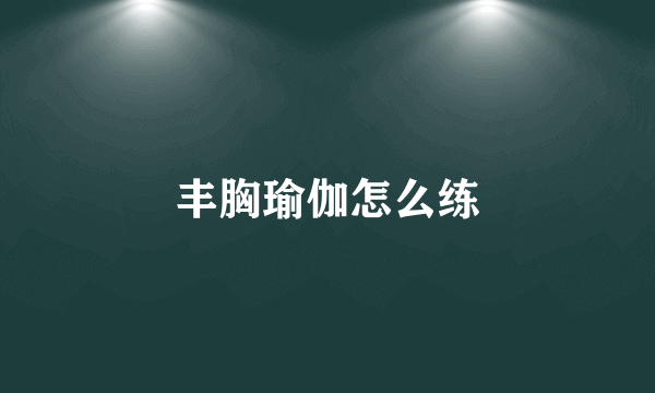 丰胸瑜伽怎么练