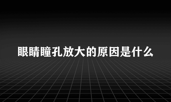 眼睛瞳孔放大的原因是什么