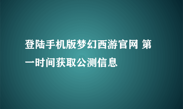 登陆手机版梦幻西游官网 第一时间获取公测信息