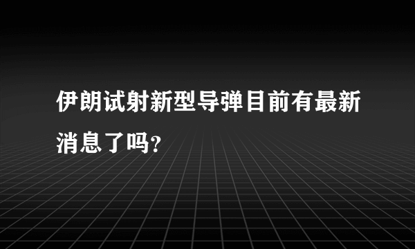 伊朗试射新型导弹目前有最新消息了吗？